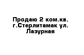 Продаю 2 ком.кв. г.Стерлитамак ул. Лазурная